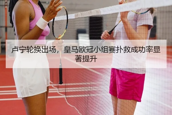 卢宁轮换出场，皇马欧冠小组赛扑救成功率显著提升